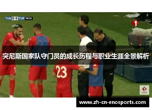 突尼斯国家队守门员的成长历程与职业生涯全景解析
