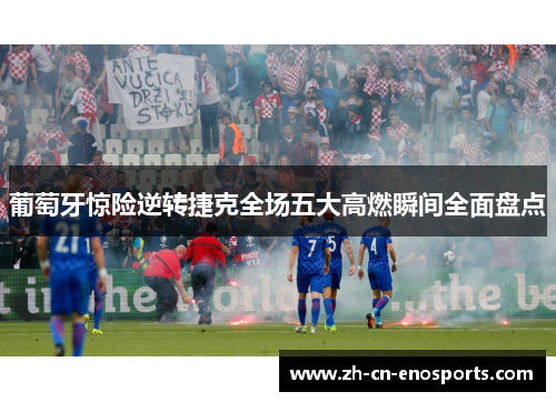 葡萄牙惊险逆转捷克全场五大高燃瞬间全面盘点