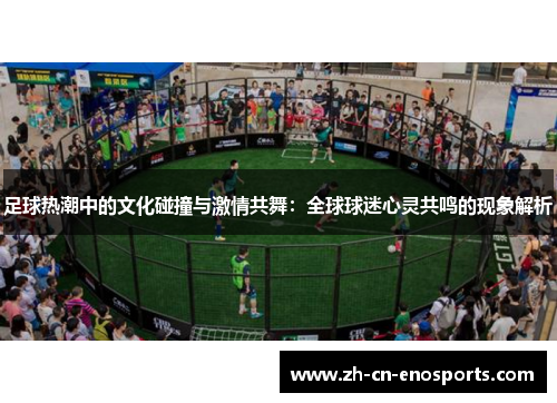 足球热潮中的文化碰撞与激情共舞：全球球迷心灵共鸣的现象解析