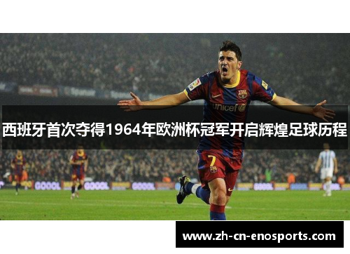 西班牙首次夺得1964年欧洲杯冠军开启辉煌足球历程