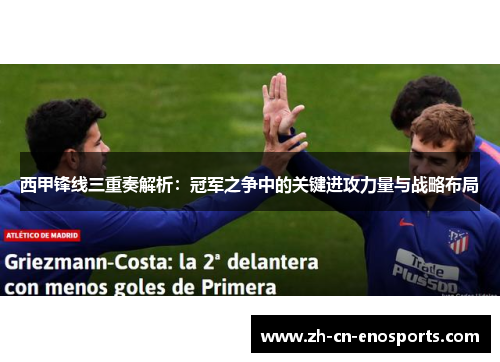 西甲锋线三重奏解析：冠军之争中的关键进攻力量与战略布局