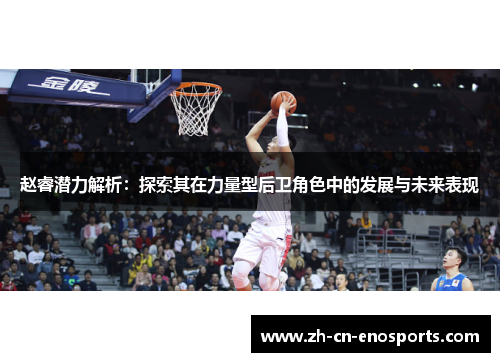 赵睿潜力解析:探索其在力量型后卫角色中的发展与未来表现 赵睿潜力解析:探索其在力量型后卫角色中的发展与未来表现