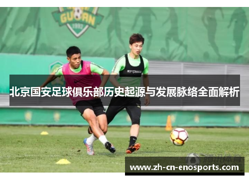 北京国安足球俱乐部历史起源与发展脉络全面解析 北京国安足球俱乐部历史起源与发展脉络全面解析