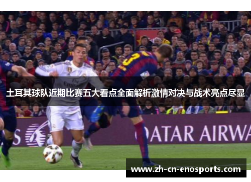 土耳其球队近期比赛五大看点全面解析激情对决与战术亮点尽显