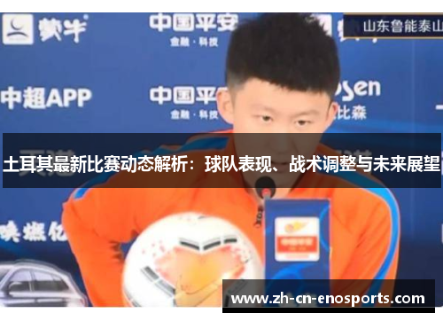 土耳其最新比赛动态解析：球队表现、战术调整与未来展望