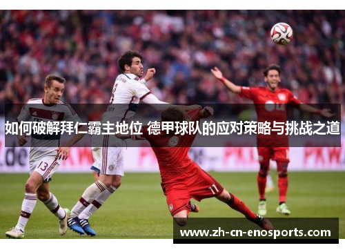 如何破解拜仁霸主地位 德甲球队的应对策略与挑战之道 如何破解拜仁霸主地位 德甲球队的应对策略与挑战之道