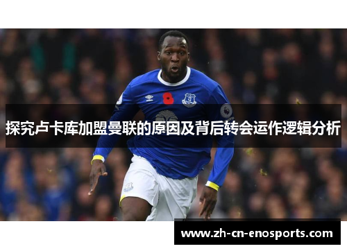 探究卢卡库加盟曼联的原因及背后转会运作逻辑分析